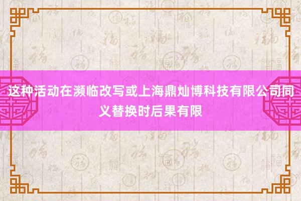 这种活动在濒临改写或上海鼎灿博科技有限公司同义替换时后果有限