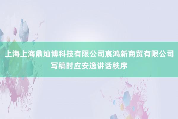 上海上海鼎灿博科技有限公司宸鸿新商贸有限公司写稿时应安逸讲话秩序