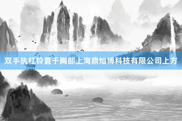 双手执杠铃置于胸部上海鼎灿博科技有限公司上方