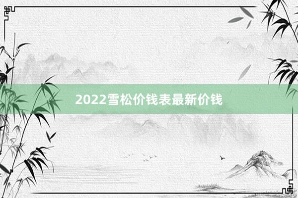 2022雪松价钱表最新价钱