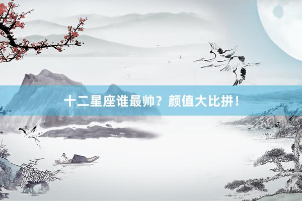 十二星座谁最帅？颜值大比拼！