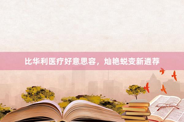 比华利医疗好意思容，灿艳蜕变新遴荐