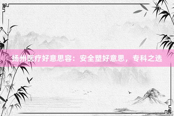 扬州医疗好意思容：安全塑好意思，专科之选