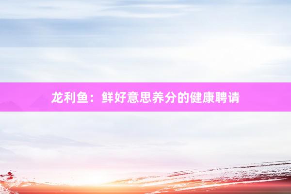 龙利鱼:鲜好意思养分的健康聘请