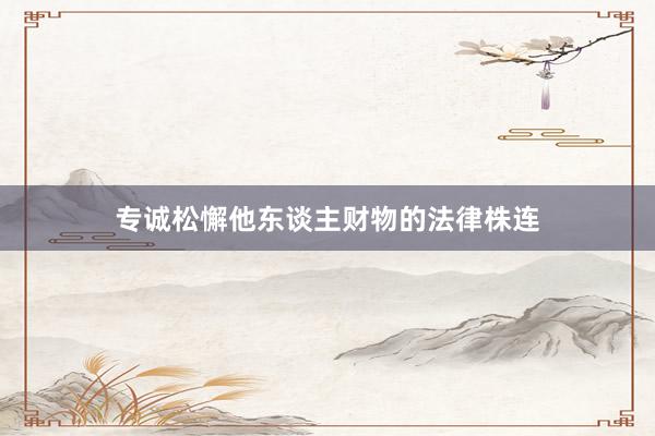 专诚松懈他东谈主财物的法律株连